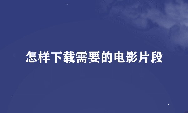 怎样下载需要的电影片段