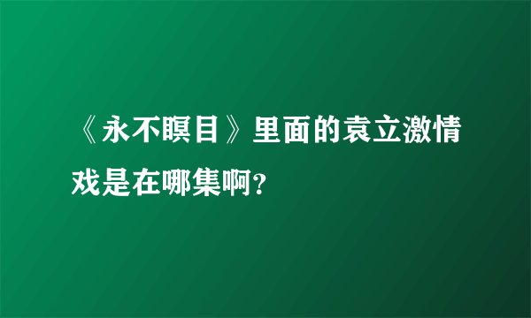 《永不瞑目》里面的袁立激情戏是在哪集啊?