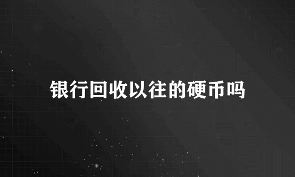 银行回收以往的硬币吗