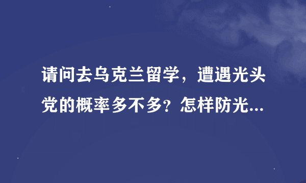 请问去乌克兰留学,遭遇光头党的概率多不多?怎样防光头党呢?