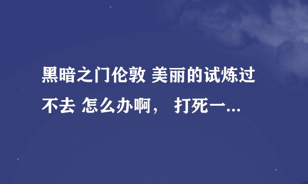 黑暗之门伦敦 美丽的试炼过不去 怎么办啊， 打死一个又刷一个，怪还回眩晕，求高手指点，