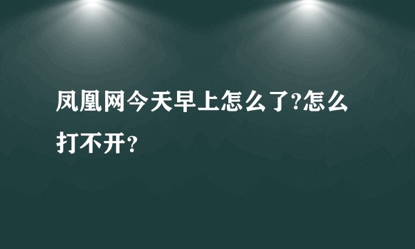 凤凰网今天早上怎么了?怎么打不开？