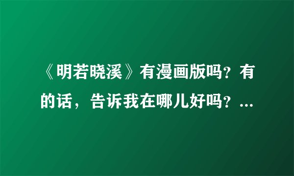 《明若晓溪》有漫画版吗？有的话，告诉我在哪儿好吗？谢谢了！
