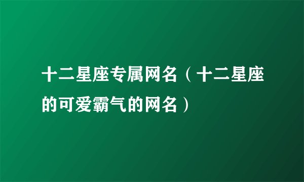 十二星座专属网名（十二星座的可爱霸气的网名）