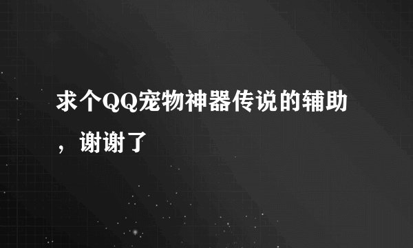 求个QQ宠物神器传说的辅助，谢谢了