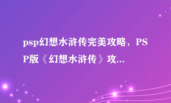 psp幻想水浒传完美攻略，PSP版《幻想水浒传》攻略详解)