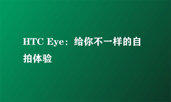 HTC Eye：给你不一样的自拍体验