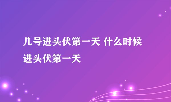 几号进头伏第一天 什么时候进头伏第一天