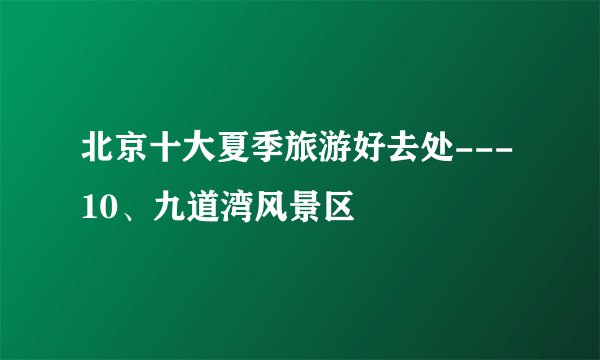 北京十大夏季旅游好去处---10、九道湾风景区