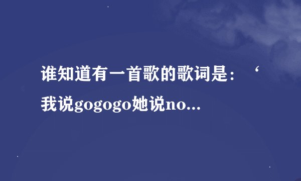 谁知道有一首歌的歌词是：‘我说gogogo她说nonono的歌 知道回我谢谢