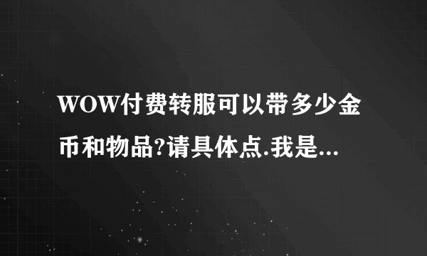 WOW付费转服可以带多少金币和物品?请具体点.我是七区85级BL.想转到十区,且不能建角色的FWQ请问可吗