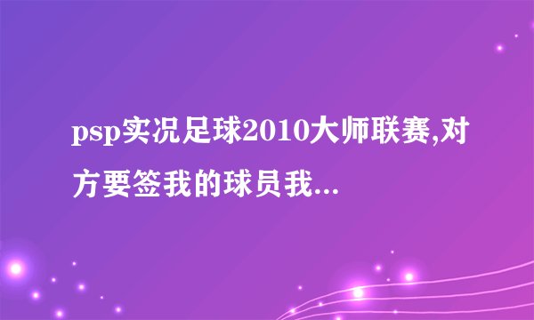 psp实况足球2010大师联赛,对方要签我的球员我也想卖,请问怎么同意报价?