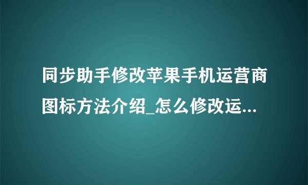 同步助手修改苹果手机运营商图标方法介绍_怎么修改运营商图标
