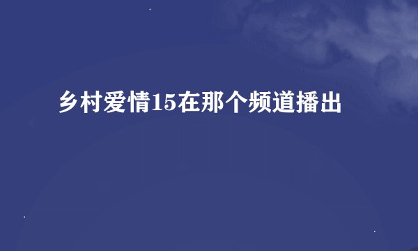 乡村爱情15在那个频道播出