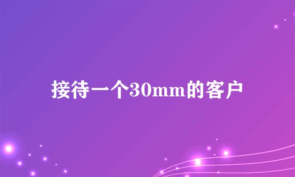 接待一个30mm的客户