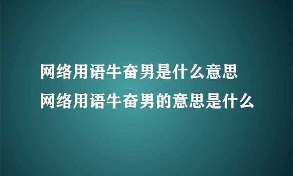 网络用语牛奋男是什么意思 网络用语牛奋男的意思是什么