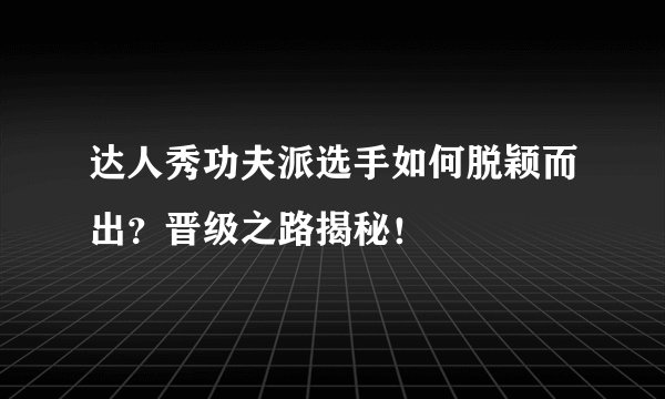 达人秀功夫派选手如何脱颖而出？晋级之路揭秘！