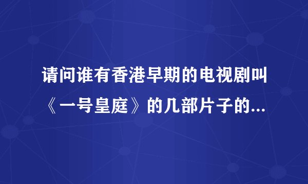 请问谁有香港早期的电视剧叫《一号皇庭》的几部片子的下载种子或地址。谢谢了
