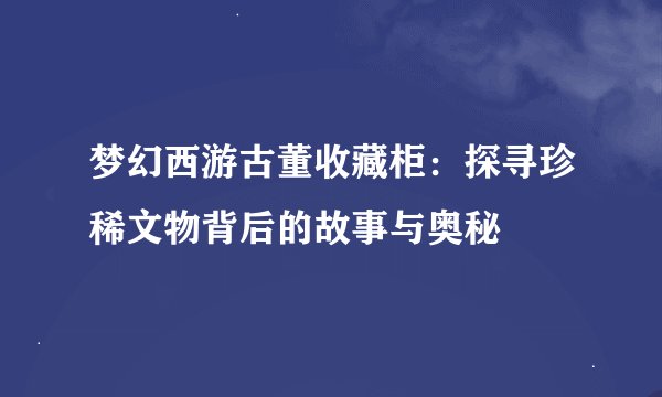 梦幻西游古董收藏柜：探寻珍稀文物背后的故事与奥秘