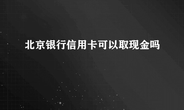 北京银行信用卡可以取现金吗