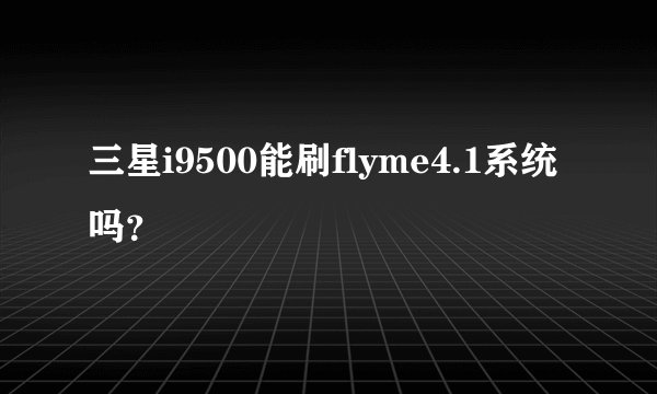三星i9500能刷flyme4.1系统吗？