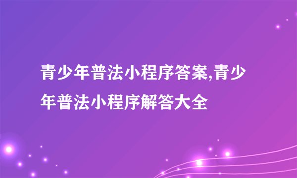青少年普法小程序答案,青少年普法小程序解答大全