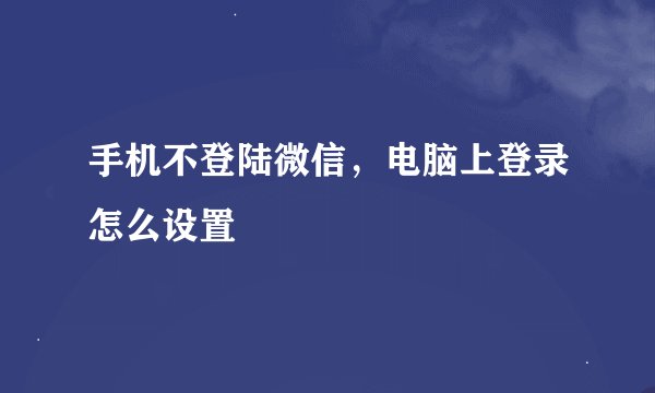 手机不登陆微信，电脑上登录怎么设置