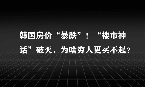韩国房价“暴跌”！“楼市神话”破灭，为啥穷人更买不起？