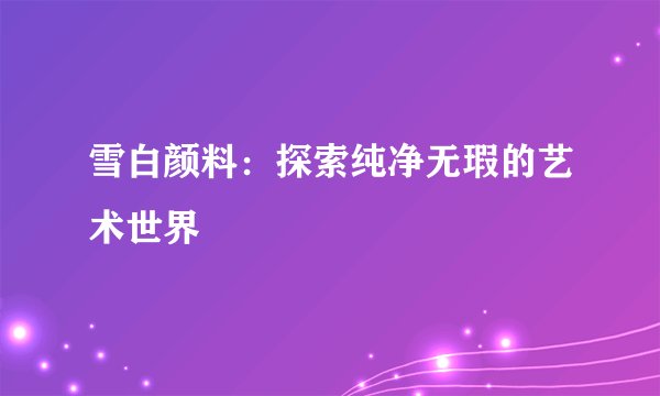 雪白颜料：探索纯净无瑕的艺术世界