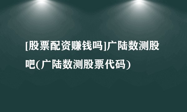 [股票配资赚钱吗]广陆数测股吧(广陆数测股票代码)