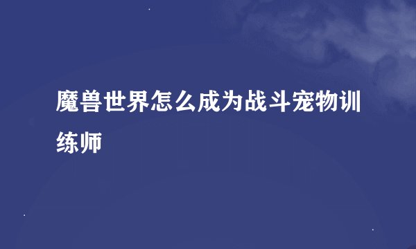 魔兽世界怎么成为战斗宠物训练师