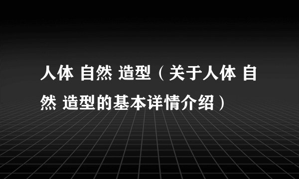 人体 自然 造型（关于人体 自然 造型的基本详情介绍）