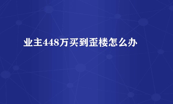业主448万买到歪楼怎么办