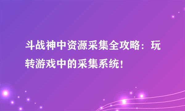 斗战神中资源采集全攻略：玩转游戏中的采集系统！