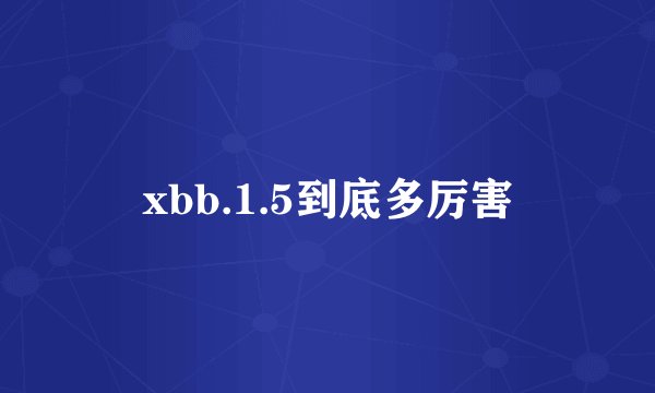 xbb.1.5到底多厉害
