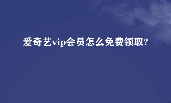 爱奇艺vip会员怎么免费领取?