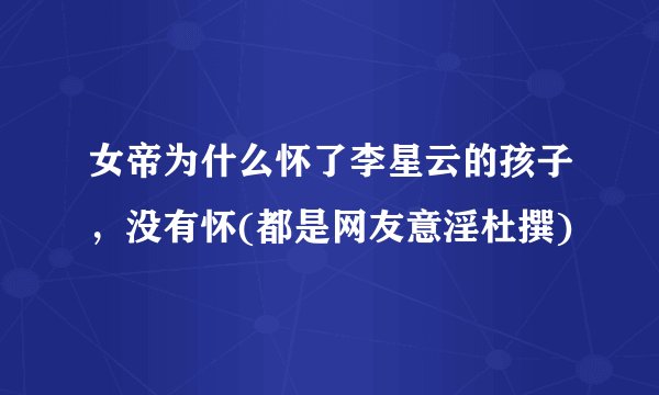 女帝为什么怀了李星云的孩子，没有怀(都是网友意淫杜撰)