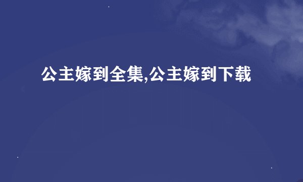 公主嫁到全集,公主嫁到下载