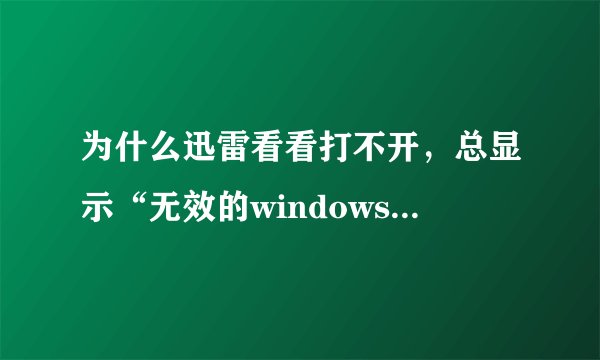 为什么迅雷看看打不开，总显示“无效的windows映像，检查安装盘。”求求各位高手告诉我该怎么办啊？
