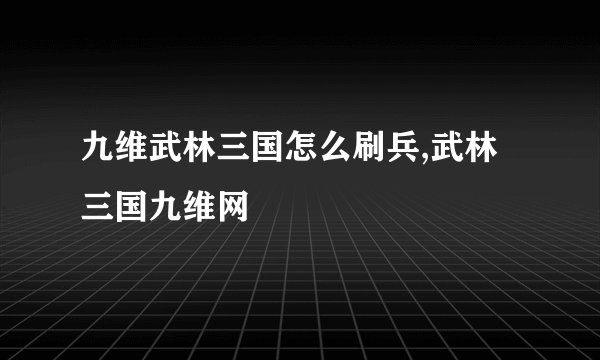 九维武林三国怎么刷兵,武林三国九维网