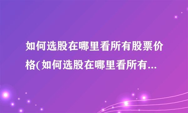 如何选股在哪里看所有股票价格(如何选股在哪里看所有远东证券大智慧股票行情)