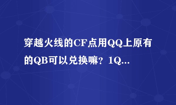 穿越火线的CF点用QQ上原有的QB可以兑换嘛?1QB等于多少CF点?