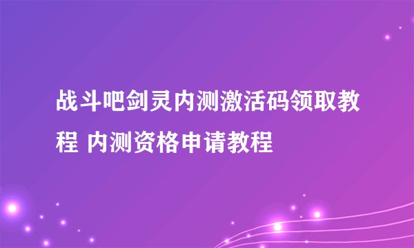战斗吧剑灵内测激活码领取教程 内测资格申请教程