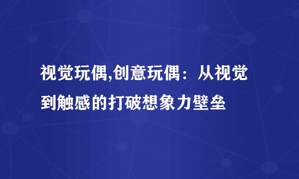 视觉玩偶,创意玩偶：从视觉到触感的打破想象力壁垒