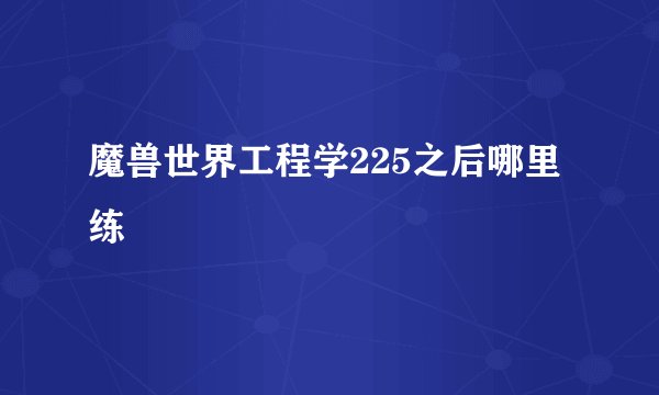 魔兽世界工程学225之后哪里练