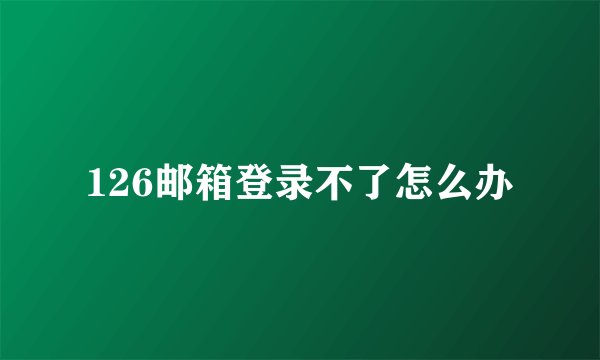 126邮箱登录不了怎么办