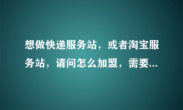 想做快递服务站,或者淘宝服务站,请问怎么加盟,需要哪些条件?