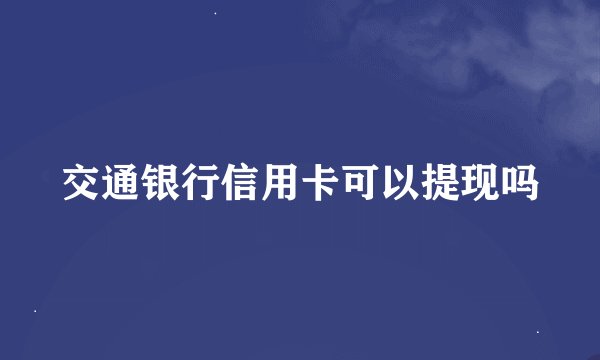 交通银行信用卡可以提现吗