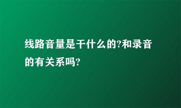 线路音量是干什么的?和录音的有关系吗?