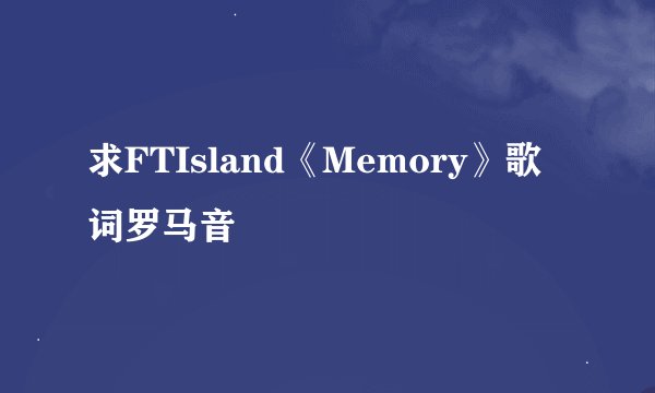 求FTIsland《Memory》歌词罗马音